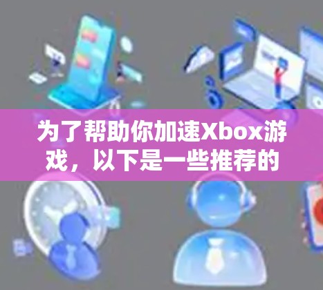 为了帮助你加速Xbox游戏，以下是一些推荐的免费加速器，包括一些需要注册账户的选项