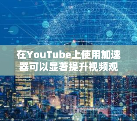 在YouTube上使用加速器可以显著提升视频观看体验,但需要遵循以下步骤和注意事项