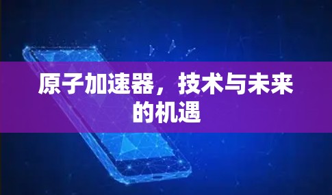 原子加速器，技术与未来的机遇