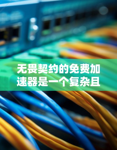 无畏契约的免费加速器是一个复杂且多维度的社会概念，涉及个人权利、社会福利和政策制定等多个方面。以下是对这一概念的逐步解释和总结
