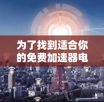 为了找到适合你的免费加速器电脑版，以下是一些建议和步骤