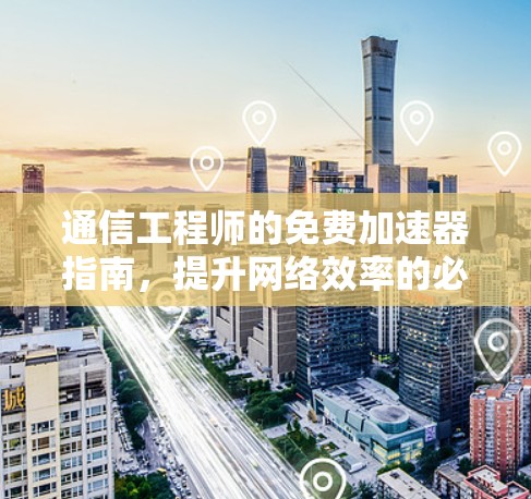 通信工程师的免费加速器指南,提升网络效率的必选良品 通信工程师的免费加速器指南,提升网络效率的必选良品