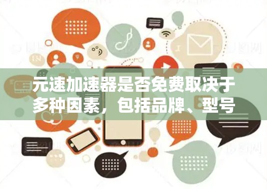 元速加速器是否免费取决于多种因素，包括品牌、型号、使用条件以及购买渠道。具体来说