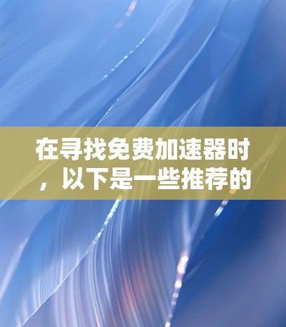 在寻找免费加速器时，以下是一些推荐的选择，涵盖了不同的需求和功能