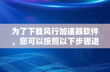 为了下载风行加速器软件，您可以按照以下步骤进行