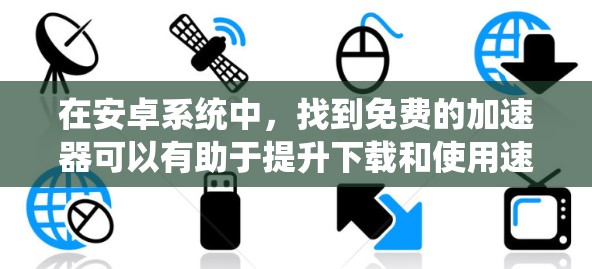 在安卓系统中,找到免费的加速器可以有助于提升下载和使用速度。以下是一些推荐的免费加速器,它们提供多样化的功能和用户体验 在安卓系统中,找到免费的加速器可以有助于提升下载和使用速度。以下是一些推荐的免费加速器,它们提供多样化的功能和用户体验