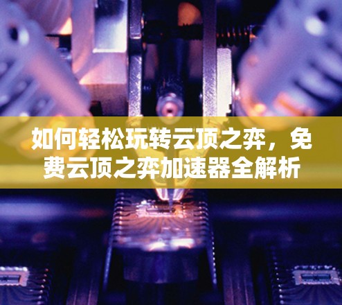 如何轻松玩转云顶之弈,免费云顶之弈加速器全解析 如何轻松玩转云顶之弈,免费云顶之弈加速器全解析