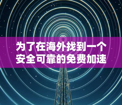 为了在海外找到一个安全可靠的免费加速器,以下是一个有条理的推荐 为了在海外找到一个安全可靠的免费加速器,以下是一个有条理的推荐