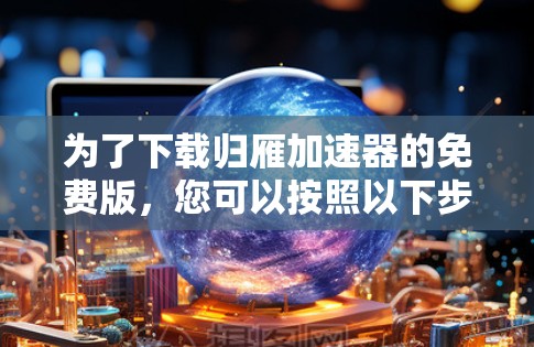 为了下载归雁加速器的免费版,您可以按照以下步骤操作 为了下载归雁加速器的免费版,您可以按照以下步骤操作
