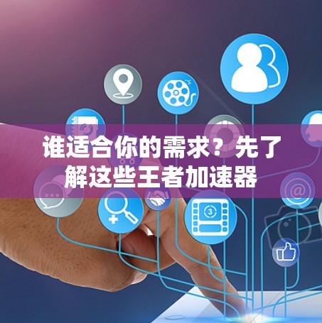 谁适合你的需求?先了解这些王者加速器 谁适合你的需求?先了解这些王者加速器