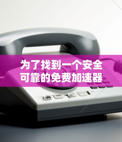 为了找到一个安全可靠的免费加速器,以下是详细的步骤 为了找到一个安全可靠的免费加速器,以下是详细的步骤