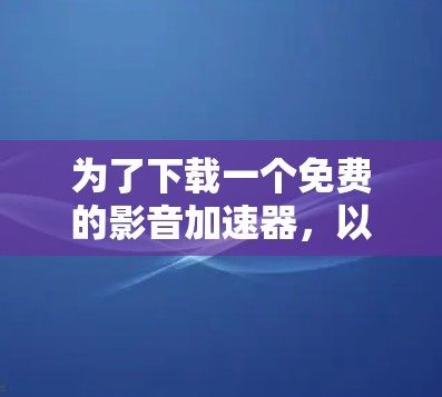 为了下载一个免费的影音加速器,以下是一步步的建议 为了下载一个免费的影音加速器,以下是一步步的建议