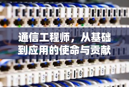 通信工程师,从基础到应用的使命与贡献 通信工程师,从基础到应用的使命与贡献