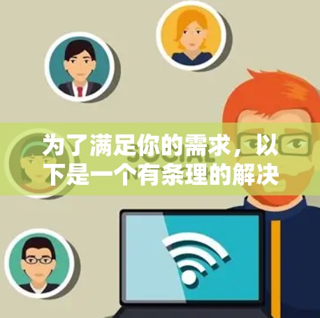 为了满足你的需求,以下是一个有条理的解决方案 为了满足你的需求,以下是一个有条理的解决方案