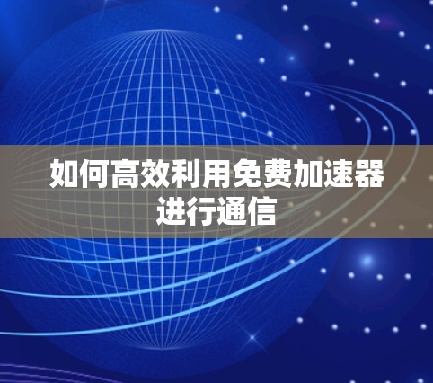 如何高效利用免费加速器进行通信 如何高效利用免费加速器进行通信