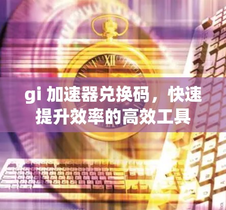 gi 加速器兑换码,快速提升效率的高效工具 gi 加速器兑换码,快速提升效率的高效工具