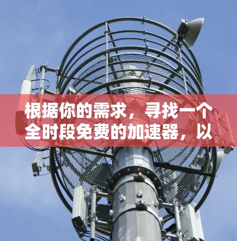 根据你的需求,寻找一个全时段免费的加速器,以下是推荐的加速器列表 根据你的需求,寻找一个全时段免费的加速器,以下是推荐的加速器列表