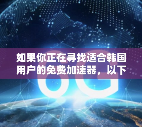 如果你正在寻找适合韩国用户的免费加速器,以下是一些推荐的选项,它们在韩国市场中比较受欢迎,并且提供免费的体验 如果你正在寻找适合韩国用户的免费加速器,以下是一些推荐的选项,它们在韩国市场中比较受欢迎,并且提供免费的体验