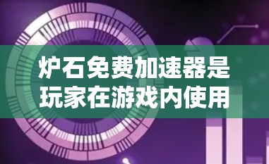 炉石免费加速器是玩家在游戏内使用特定代码来优化资源获取,通常可以通过以下方式获取和使用 炉石免费加速器是玩家在游戏内使用特定代码来优化资源获取,通常可以通过以下方式获取和使用