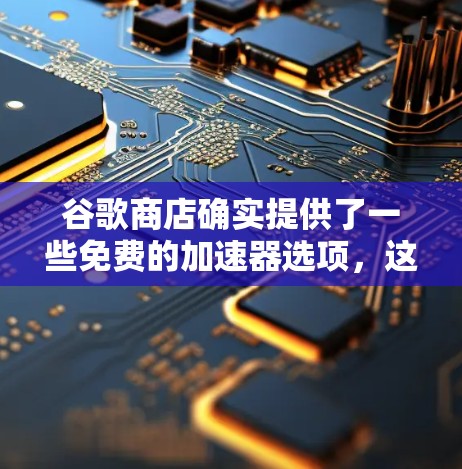 谷歌商店确实提供了一些免费的加速器选项,这些选项通常基于特定需求设计,如针对聊天或视频通话的加速功能。以下是几个常用的免费加速器网站及其特点 谷歌商店确实提供了一些免费的加速器选项,这些选项通常基于特定需求设计,如针对聊天或视频通话的加速功能。以下是几个常用的免费加速器网站及其特点
