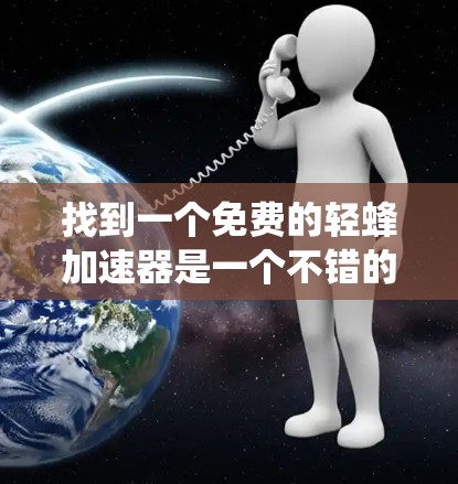 找到一个免费的轻蜂加速器是一个不错的选择,可以帮助你提升电脑性能,解决加速问题。以下是一个系统的步骤,帮助你找到适合的加速器 找到一个免费的轻蜂加速器是一个不错的选择,可以帮助你提升电脑性能,解决加速问题。以下是一个系统的步骤,帮助你找到适合的加速器