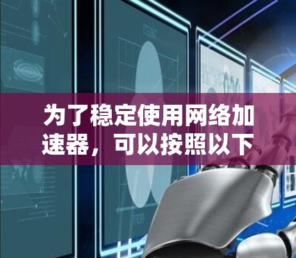 为了稳定使用网络加速器,可以按照以下步骤操作 为了稳定使用网络加速器,可以按照以下步骤操作