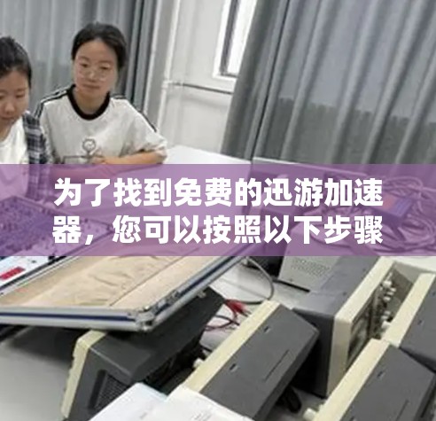 为了找到免费的迅游加速器,您可以按照以下步骤操作 为了找到免费的迅游加速器,您可以按照以下步骤操作