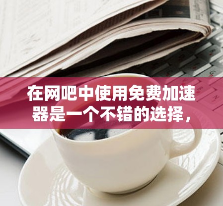 在网吧中使用免费加速器是一个不错的选择,可以帮助你提升游戏性能和完成游戏更快。以下是详细的步骤和建议 在网吧中使用免费加速器是一个不错的选择,可以帮助你提升游戏性能和完成游戏更快。以下是详细的步骤和建议