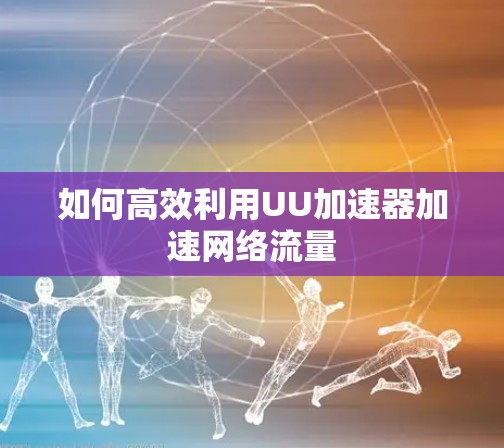 如何高效利用UU加速器加速网络流量 如何高效利用UU加速器加速网络流量