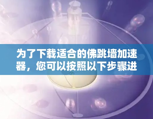 为了下载适合的佛跳墙加速器,您可以按照以下步骤进行 为了下载适合的佛跳墙加速器,您可以按照以下步骤进行