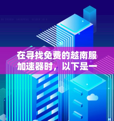 在寻找免费的越南服加速器时,以下是一些推荐,考虑用户需求和网络环境 在寻找免费的越南服加速器时,以下是一些推荐,考虑用户需求和网络环境