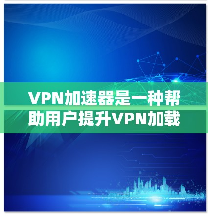 VPN加速器是一种帮助用户提升VPN加载速度和体验的工具。以下是对VPN加速器的详细分析和选择建议 VPN加速器是一种帮助用户提升VPN加载速度和体验的工具。以下是对VPN加速器的详细分析和选择建议