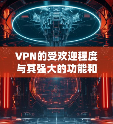 VPN的受欢迎程度与其强大的功能和便利性密切相关，但也伴随着一些安全风险和用户需谨慎使用的潜在问题。以下是关于VPN的详细分析和建议