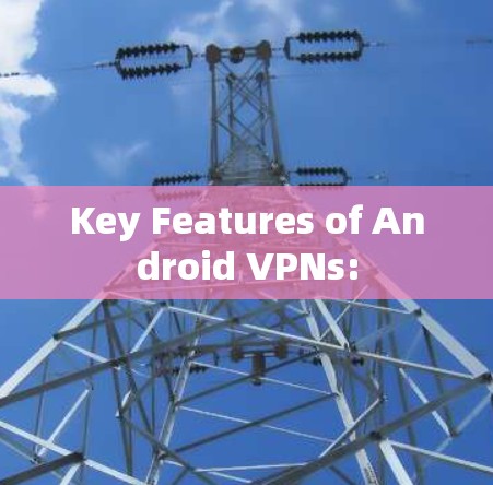 Key Features of Android VPNs: Key Features of Android VPNs: