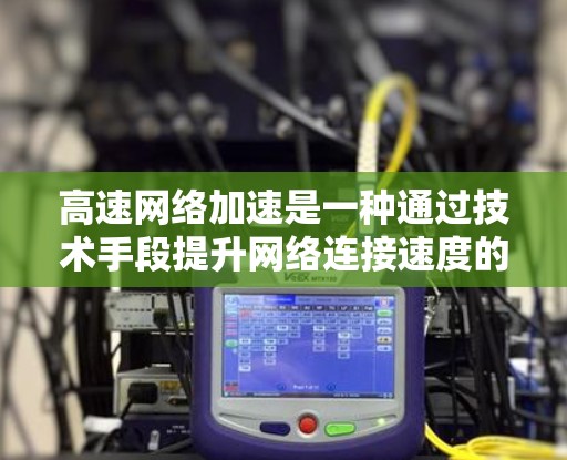 高速网络加速是一种通过技术手段提升网络连接速度的手段,广泛应用于游戏、视频流、数据备份和恢复等领域。以下是对高速网络加速的详细理解 高速网络加速是一种通过技术手段提升网络连接速度的手段,广泛应用于游戏、视频流、数据备份和恢复等领域。以下是对高速网络加速的详细理解