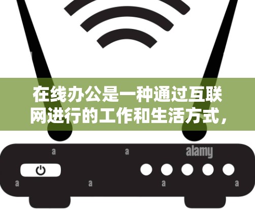 在线办公是一种通过互联网进行的工作和生活方式，通过电脑、手机或远程会议等方式进行的协作和沟通。以下是一些在线办公的常见方式和特点