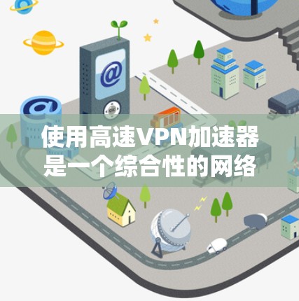 使用高速VPN加速器是一个综合性的网络技术,需要综合考虑多个因素。以下是详细的步骤指南,帮助您高效使用高速VPN加速器 使用高速VPN加速器是一个综合性的网络技术,需要综合考虑多个因素。以下是详细的步骤指南,帮助您高效使用高速VPN加速器