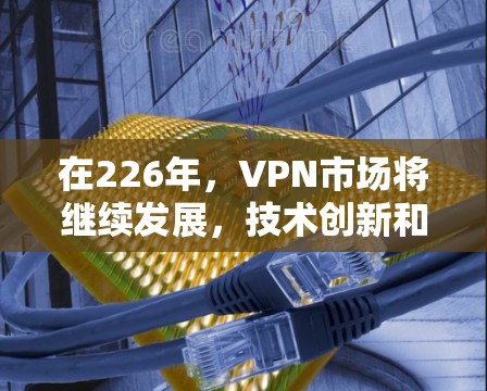 在226年,VPN市场将继续发展,技术创新和用户需求的变化可能会对现有服务产生新的影响。以下是关于226年VPN的推荐和建议,帮助你更好地选择和使用VPN 在226年,VPN市场将继续发展,技术创新和用户需求的变化可能会对现有服务产生新的影响。以下是关于226年VPN的推荐和建议,帮助你更好地选择和使用VPN