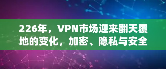 226年,VPN市场迎来翻天覆地的变化,加密、隐私与安全的 triple win 226年,VPN市场迎来翻天覆地的变化,加密、隐私与安全的 triple win