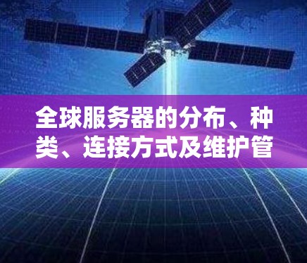 全球服务器的分布、种类、连接方式及维护管理各有特点，以下是详细的总结
