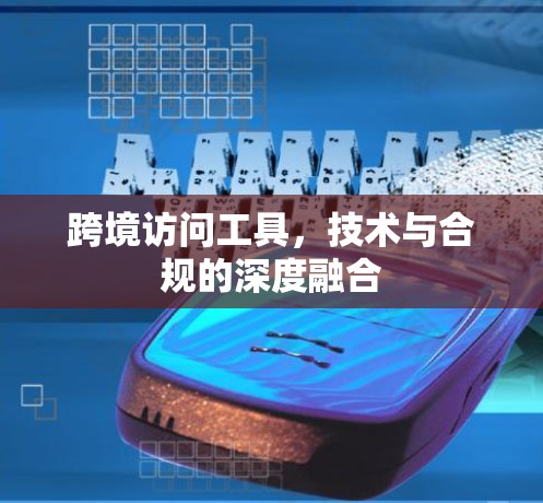 跨境访问工具,技术与合规的深度融合 跨境访问工具,技术与合规的深度融合