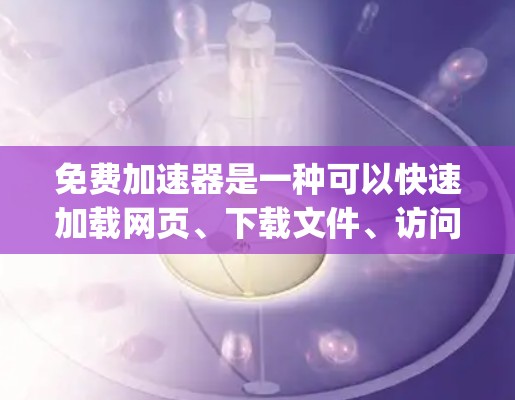 免费加速器是一种可以快速加载网页、下载文件、访问资源等功能的工具。它通常支持多种格式的网页，如HTML、XML、JS、Java、XML、JS等。以下是一些常见的免费加速器的简介和功能