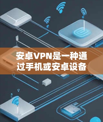 安卓VPN是一种通过手机或安卓设备实现VPN（Virtual Private Network）的软件包。它允许用户在安卓设备上访问外部服务器，提供安全、隐私和稳定连接的体验