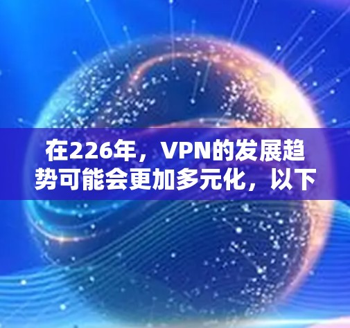 在226年,VPN的发展趋势可能会更加多元化,以下是226年最新VPN的几个关键点 在226年,VPN的发展趋势可能会更加多元化,以下是226年最新VPN的几个关键点