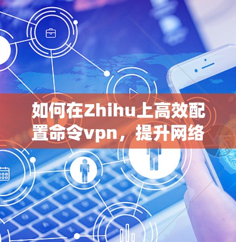 如何在Zhihu上高效配置命令vpn,提升网络响应速度 如何在Zhihu上高效配置命令vpn,提升网络响应速度