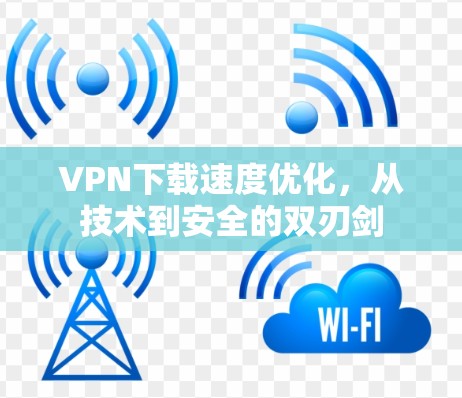 VPN下载速度优化,从技术到安全的双刃剑 VPN下载速度优化,从技术到安全的双刃剑