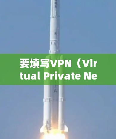 要填写VPN(Virtual Private Network)的使用信息,通常需要遵循以下步骤 要填写VPN(Virtual Private Network)的使用信息,通常需要遵循以下步骤