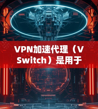 VPN加速代理（VSwitch）是用于加速VPN连接的软件，帮助用户更快地连接到远程服务器或VPN服务器，从而更高效地进行VPN访问。以下是关于VPN加速代理的一些关键信息