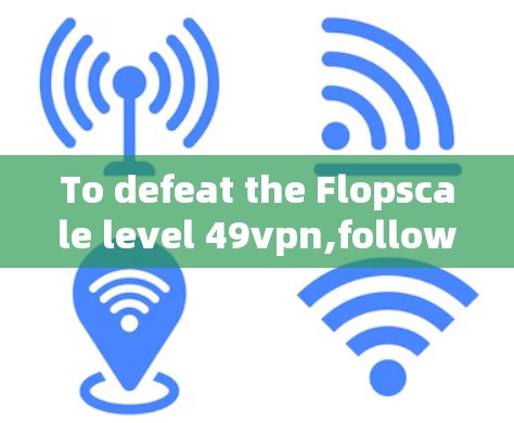 To defeat the Flopscale level 49vpn,follow this organized plan: To defeat the Flopscale level 49vpn,follow this organized plan: