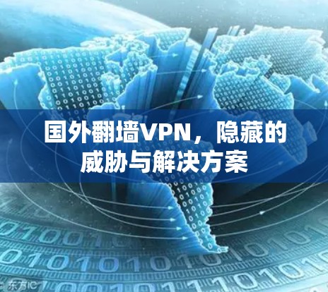 国外翻墙VPN,隐藏的威胁与解决方案 国外翻墙VPN,隐藏的威胁与解决方案